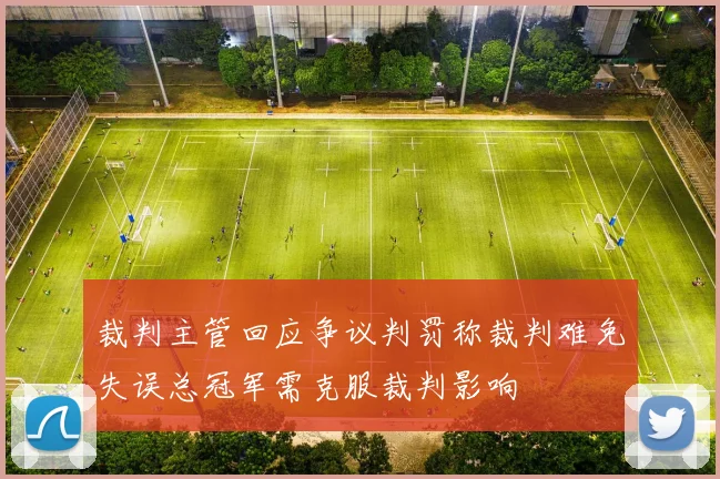 裁判主管回应争议判罚称裁判难免失误总冠军需克服裁判影响