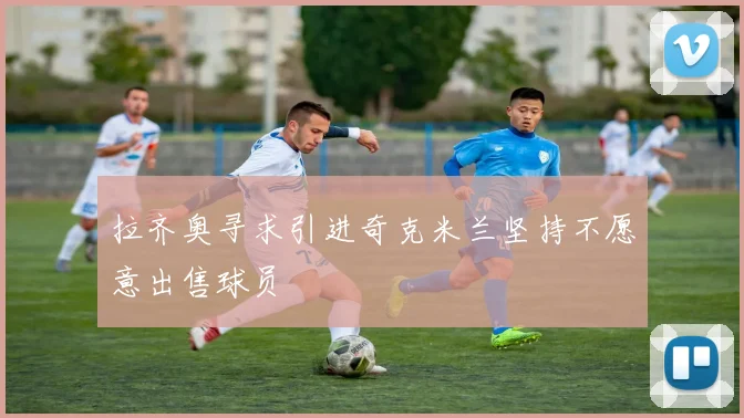 拉齐奥寻求引进奇克米兰坚持不愿意出售球员