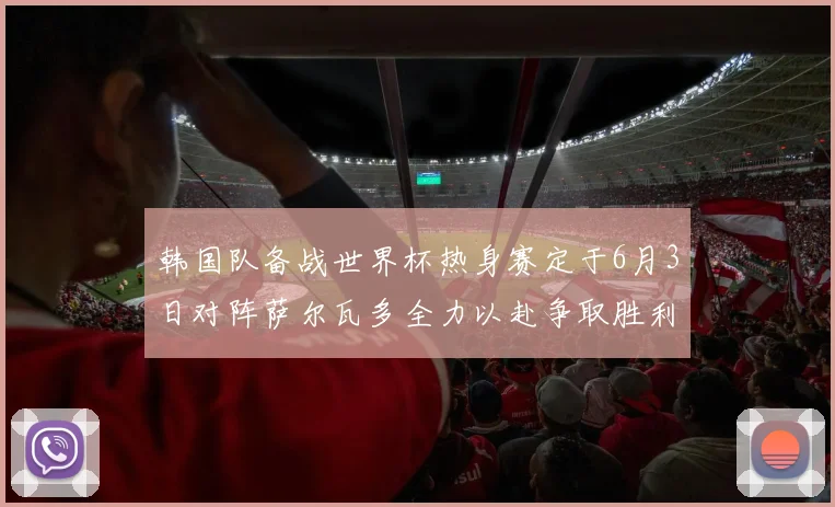 韩国队备战世界杯热身赛定于6月3日对阵萨尔瓦多全力以赴争取胜利