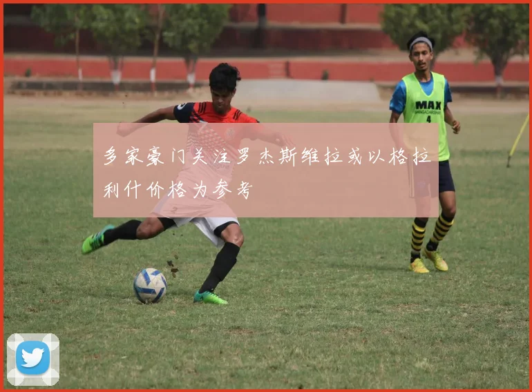 多家豪门关注罗杰斯维拉或以格拉利什价格为参考