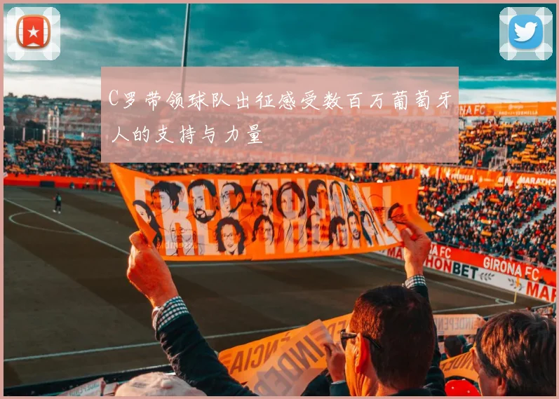 C罗带领球队出征感受数百万葡萄牙人的支持与力量