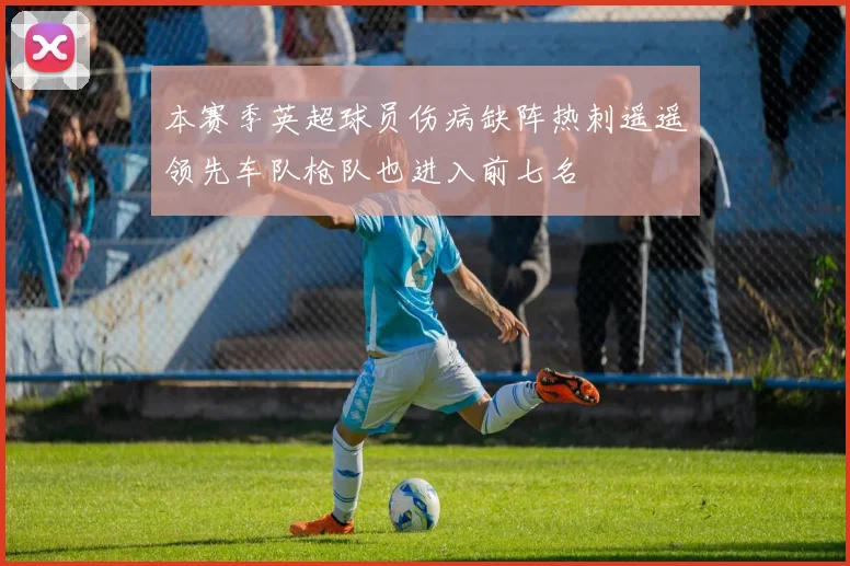 本赛季英超球员伤病缺阵热刺遥遥领先车队枪队也进入前七名