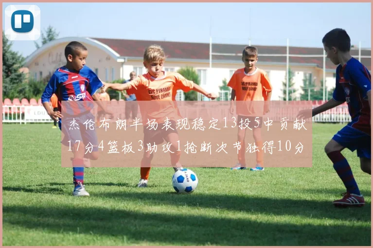 杰伦布朗半场表现稳定13投5中贡献17分4篮板3助攻1抢断次节独得10分