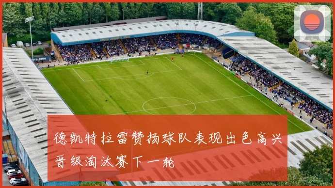 德凯特拉雷赞扬球队表现出色高兴晋级淘汰赛下一轮