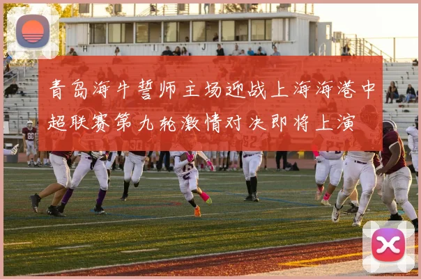 青岛海牛誓师主场迎战上海海港中超联赛第九轮激情对决即将上演