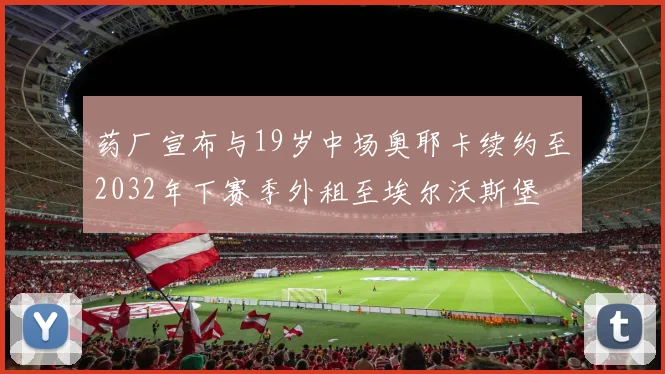 药厂宣布与19岁中场奥耶卡续约至2032年下赛季外租至埃尔沃斯堡