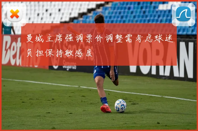 曼城主席强调票价调整需考虑球迷负担保持敏感度