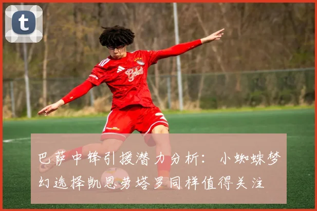 巴萨中锋引援潜力分析：小蜘蛛梦幻选择凯恩劳塔罗同样值得关注