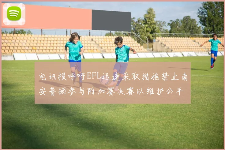 电讯报呼吁EFL迅速采取措施禁止南安普顿参与附加赛决赛以维护公平竞争
