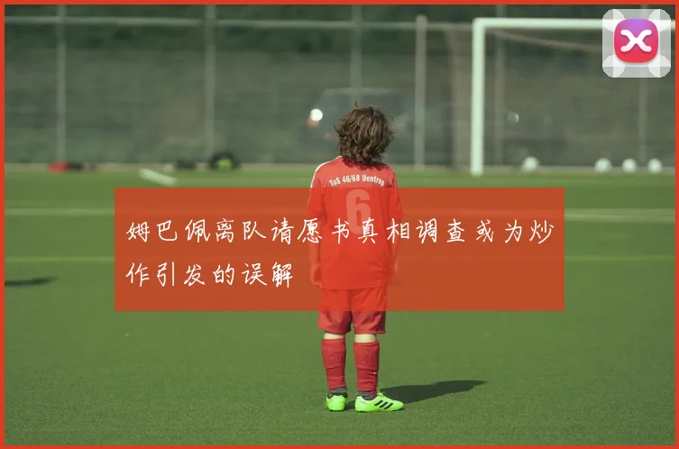 姆巴佩离队请愿书真相调查或为炒作引发的误解