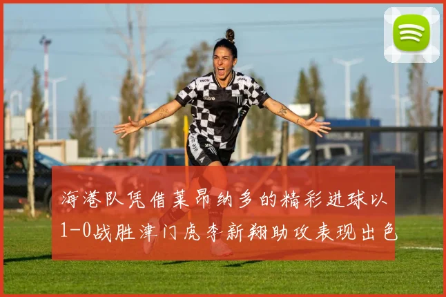 海港队凭借莱昂纳多的精彩进球以1-0战胜津门虎李新翔助攻表现出色