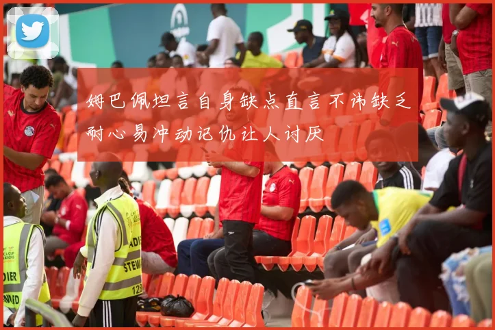 姆巴佩坦言自身缺点直言不讳缺乏耐心易冲动记仇让人讨厌