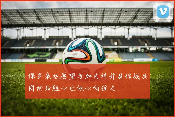 保罗表达愿望与加内特并肩作战共同的好胜心让他心向往之