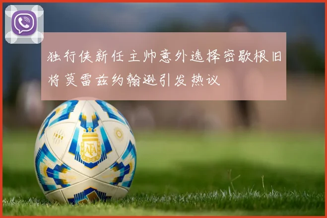 独行侠新任主帅意外选择密歇根旧将莫雷兹约翰逊引发热议