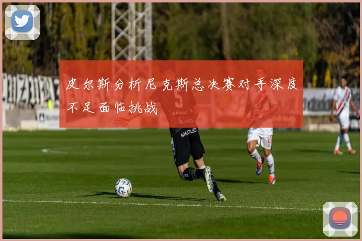 皮尔斯分析尼克斯总决赛对手深度不足面临挑战