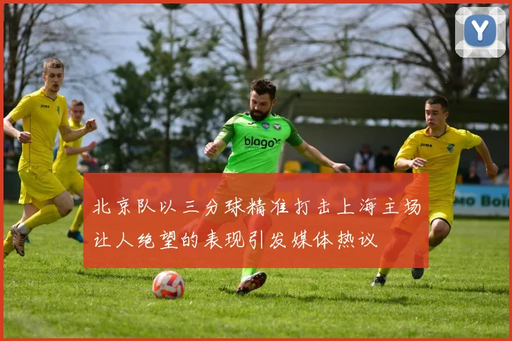 北京队以三分球精准打击上海主场让人绝望的表现引发媒体热议