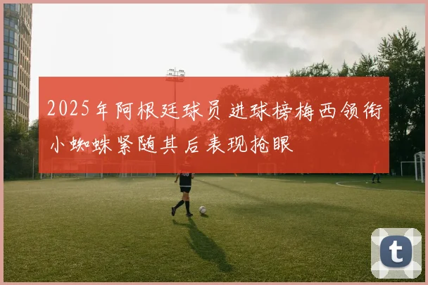 2025年阿根廷球员进球榜梅西领衔小蜘蛛紧随其后表现抢眼