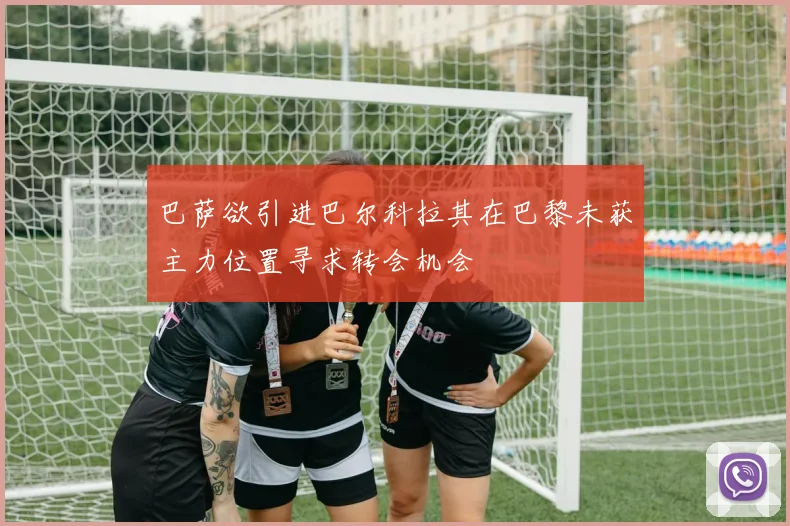 巴萨欲引进巴尔科拉其在巴黎未获主力位置寻求转会机会